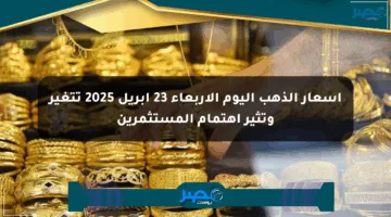 أسعار الذهب اليوم الأربعاء 23 إبريل 2025 تتغير وتثير اهتمام المستثمرين